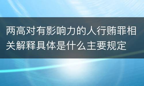 两高对有影响力的人行贿罪相关解释具体是什么主要规定