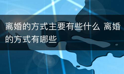 离婚的方式主要有些什么 离婚的方式有哪些