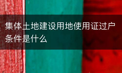 集体土地建设用地使用证过户条件是什么