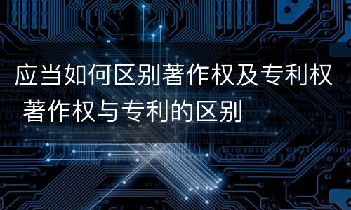 应当如何区别著作权及专利权 著作权与专利的区别