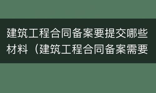 建筑工程合同备案要提交哪些材料（建筑工程合同备案需要哪些资料）