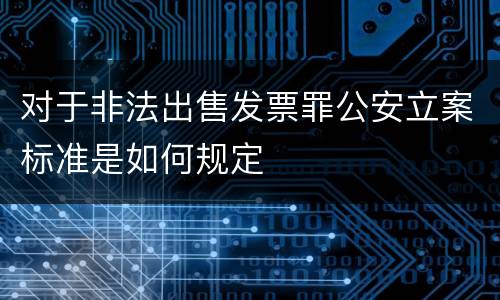 对于非法出售发票罪公安立案标准是如何规定