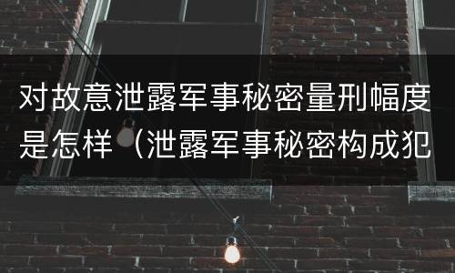 对故意泄露军事秘密量刑幅度是怎样（泄露军事秘密构成犯罪）
