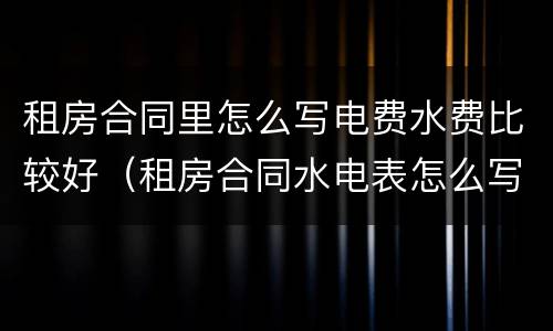 租房合同里怎么写电费水费比较好（租房合同水电表怎么写）