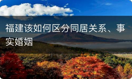 福建该如何区分同居关系、事实婚姻