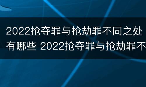 2022抢夺罪与抢劫罪不同之处有哪些 2022抢夺罪与抢劫罪不同之处有哪些呢