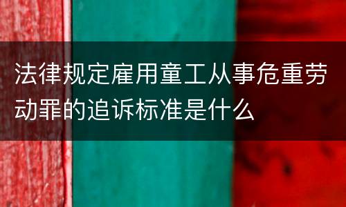 法律规定雇用童工从事危重劳动罪的追诉标准是什么