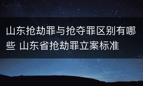 山东抢劫罪与抢夺罪区别有哪些 山东省抢劫罪立案标准