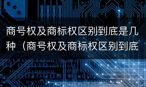 商号权及商标权区别到底是几种（商号权及商标权区别到底是几种标识）