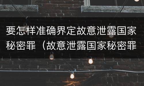 要怎样准确界定故意泄露国家秘密罪（故意泄露国家秘密罪情节严重认定）
