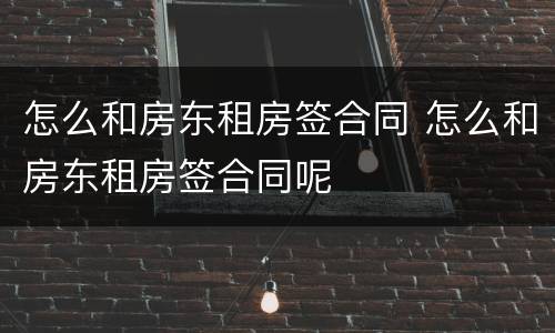 怎么和房东租房签合同 怎么和房东租房签合同呢