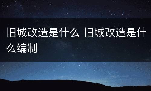 旧城改造是什么 旧城改造是什么编制