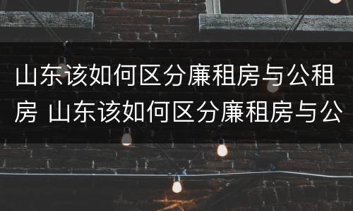 山东该如何区分廉租房与公租房 山东该如何区分廉租房与公租房的区别