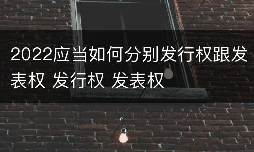 2022应当如何分别发行权跟发表权 发行权 发表权