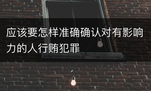 应该要怎样准确确认对有影响力的人行贿犯罪