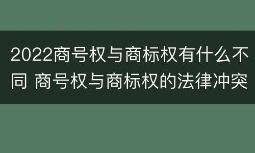 2022商号权与商标权有什么不同 商号权与商标权的法律冲突与解决