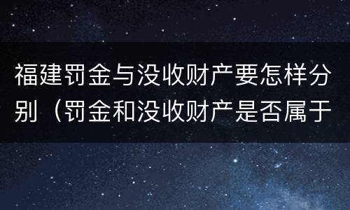 福建罚金与没收财产要怎样分别（罚金和没收财产是否属于附加刑）