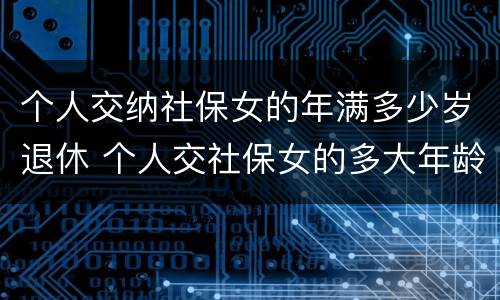 个人交纳社保女的年满多少岁退休 个人交社保女的多大年龄退休