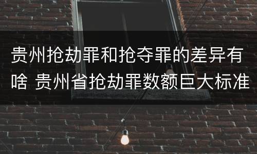 贵州抢劫罪和抢夺罪的差异有啥 贵州省抢劫罪数额巨大标准