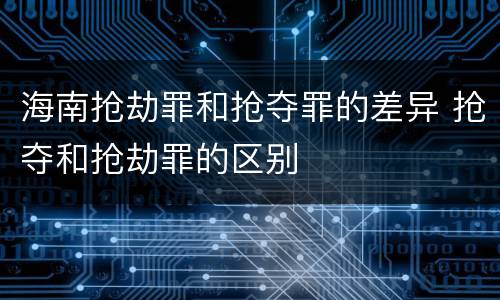 海南抢劫罪和抢夺罪的差异 抢夺和抢劫罪的区别