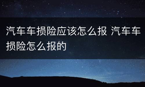 汽车车损险应该怎么报 汽车车损险怎么报的