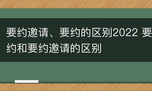 要约邀请、要约的区别2022 要约和要约邀请的区别
