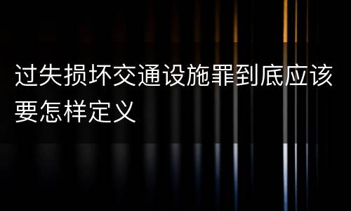 过失损坏交通设施罪到底应该要怎样定义