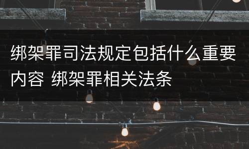 绑架罪司法规定包括什么重要内容 绑架罪相关法条
