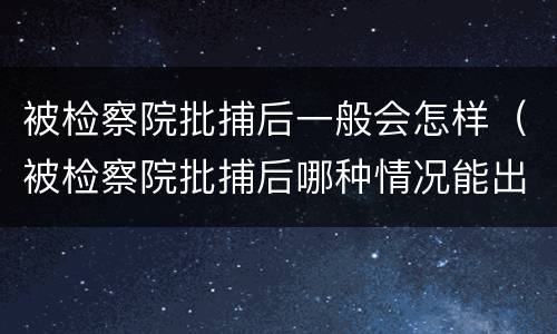 被检察院批捕后一般会怎样（被检察院批捕后哪种情况能出来）
