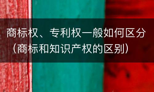 商标权、专利权一般如何区分（商标和知识产权的区别）