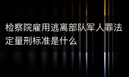 检察院雇用逃离部队军人罪法定量刑标准是什么