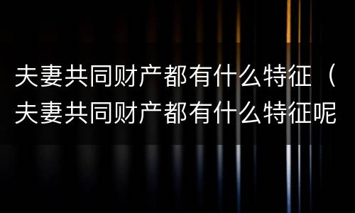 夫妻共同财产都有什么特征（夫妻共同财产都有什么特征呢）