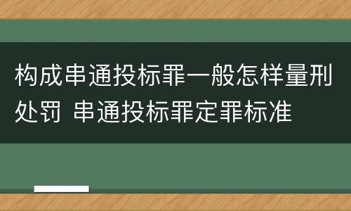 构成串通投标罪一般怎样量刑处罚 串通投标罪定罪标准