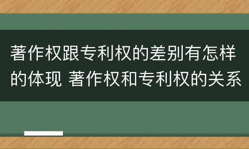 著作权跟专利权的差别有怎样的体现 著作权和专利权的关系如何
