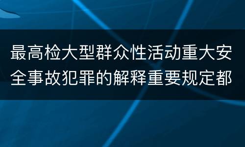 最高检大型群众性活动重大安全事故犯罪的解释重要规定都有哪些