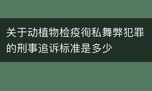 关于动植物检疫徇私舞弊犯罪的刑事追诉标准是多少