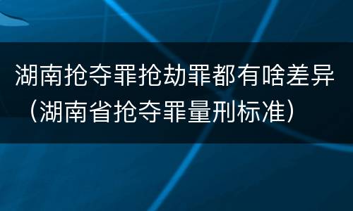 湖南抢夺罪抢劫罪都有啥差异（湖南省抢夺罪量刑标准）
