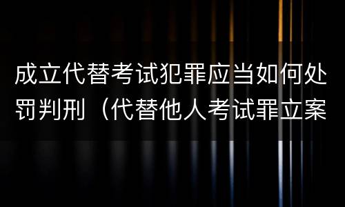 成立代替考试犯罪应当如何处罚判刑（代替他人考试罪立案标准）