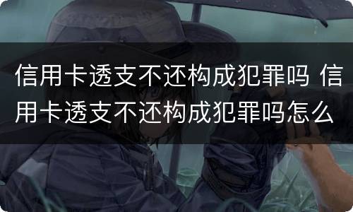 信用卡透支不还构成犯罪吗 信用卡透支不还构成犯罪吗怎么处理