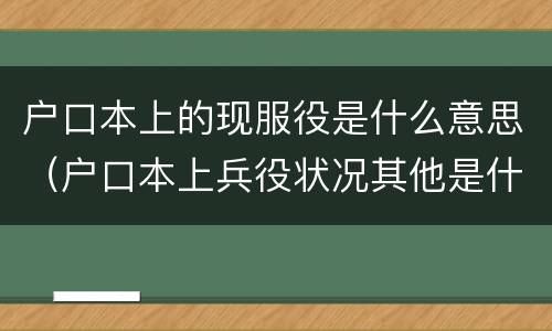 户口本上的现服役是什么意思（户口本上兵役状况其他是什么意思）