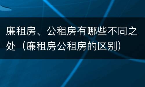廉租房、公租房有哪些不同之处（廉租房公租房的区别）
