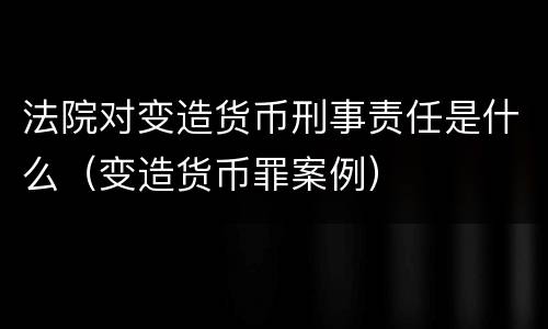 法院对变造货币刑事责任是什么（变造货币罪案例）
