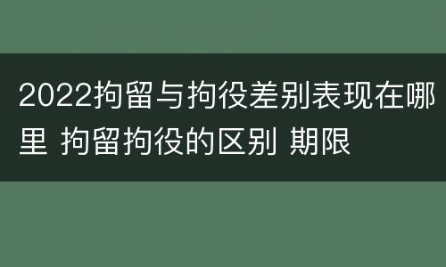 2022拘留与拘役差别表现在哪里 拘留拘役的区别 期限