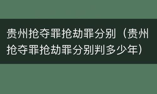 贵州抢夺罪抢劫罪分别（贵州抢夺罪抢劫罪分别判多少年）