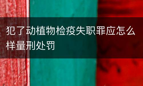 犯了动植物检疫失职罪应怎么样量刑处罚