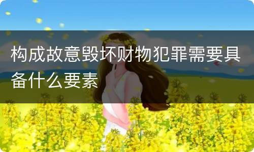 构成故意毁坏财物犯罪需要具备什么要素