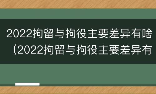 2022拘留与拘役主要差异有啥（2022拘留与拘役主要差异有啥不同）