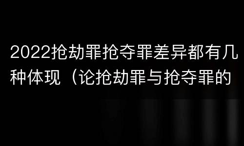 2022抢劫罪抢夺罪差异都有几种体现（论抢劫罪与抢夺罪的界限）
