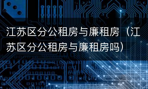江苏区分公租房与廉租房（江苏区分公租房与廉租房吗）