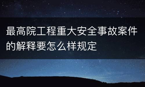 最高院工程重大安全事故案件的解释要怎么样规定